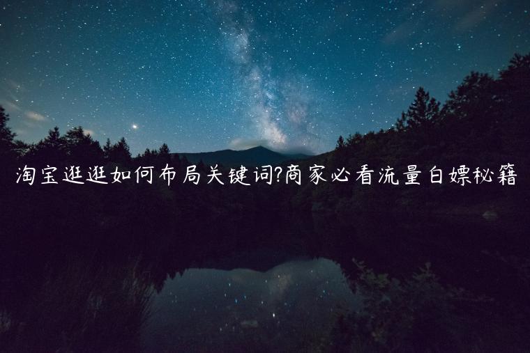 淘寶逛逛如何布局關(guān)鍵詞?商家必看流量白嫖秘籍